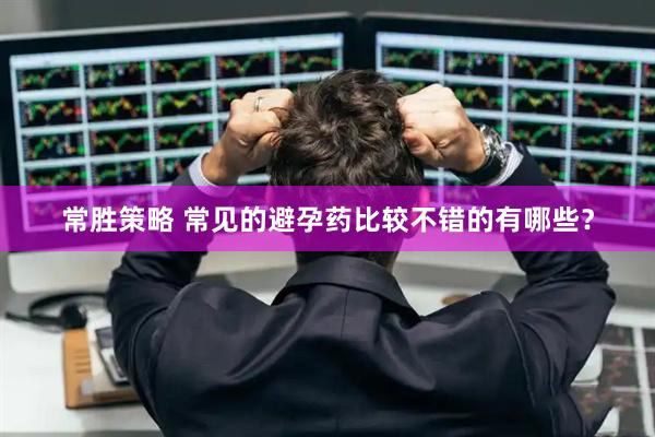 常胜策略 常见的避孕药比较不错的有哪些？