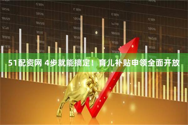 51配资网 4步就能搞定！育儿补贴申领全面开放