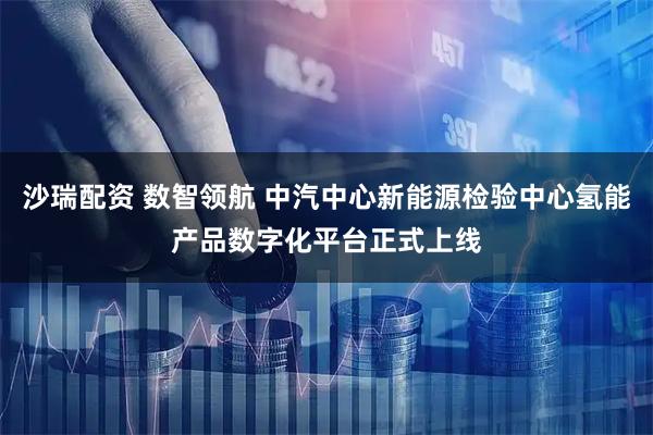 沙瑞配资 数智领航 中汽中心新能源检验中心氢能产品数字化平台正式上线