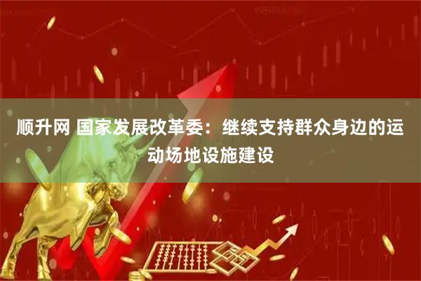 顺升网 国家发展改革委：继续支持群众身边的运动场地设施建设