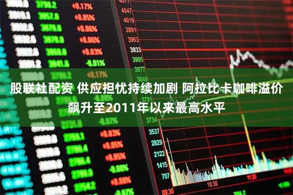股联社配资 供应担忧持续加剧 阿拉比卡咖啡溢价飙升至2011年以来最高水平