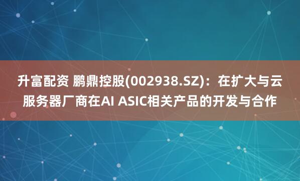 升富配资 鹏鼎控股(002938.SZ)：在扩大与云服务器厂商在AI ASIC相关产品的开发与合作