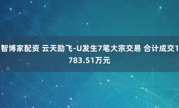 智博家配资 云天励飞-U发生7笔大宗交易 合计成交1783.51万元