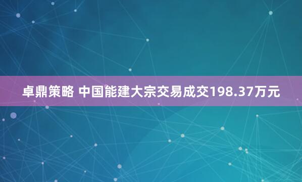 卓鼎策略 中国能建大宗交易成交198.37万元