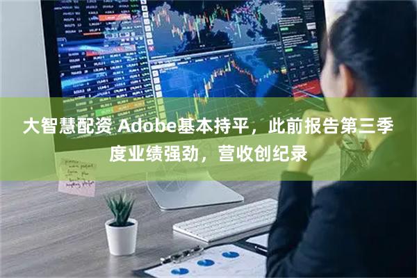 大智慧配资 Adobe基本持平，此前报告第三季度业绩强劲，营收创纪录