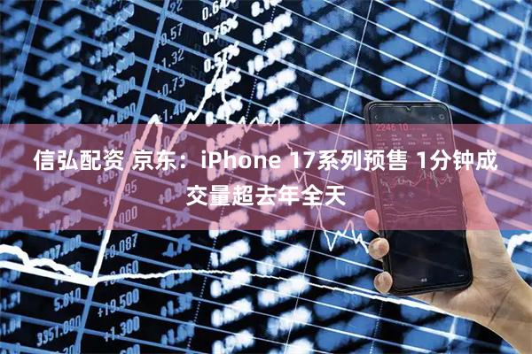 信弘配资 京东：iPhone 17系列预售 1分钟成交量超去年全天