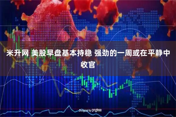 米升网 美股早盘基本持稳 强劲的一周或在平静中收官
