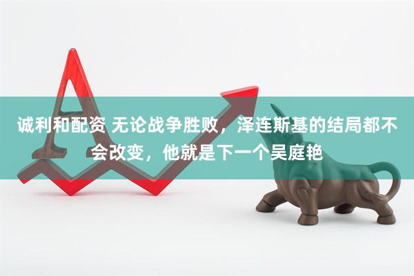 诚利和配资 无论战争胜败，泽连斯基的结局都不会改变，他就是下一个吴庭艳
