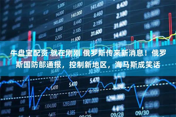 牛盘宝配资 就在刚刚 俄罗斯传来新消息！俄罗斯国防部通报，控制新地区，海马斯成笑话