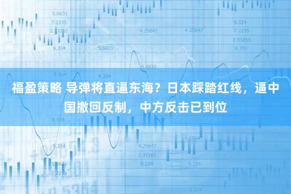福盈策略 导弹将直逼东海？日本踩踏红线，逼中国撤回反制，中方反击已到位