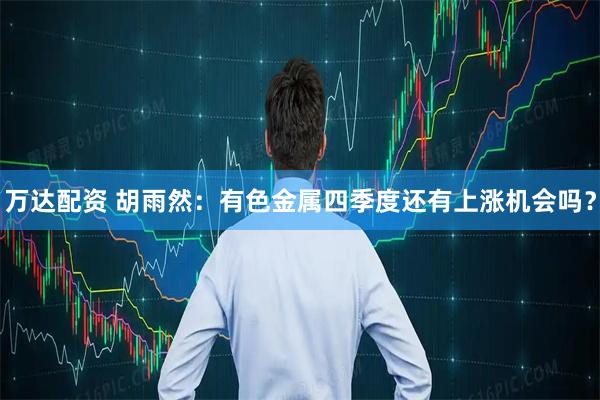 万达配资 胡雨然：有色金属四季度还有上涨机会吗？