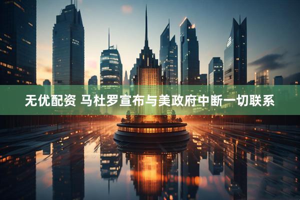 无优配资 马杜罗宣布与美政府中断一切联系