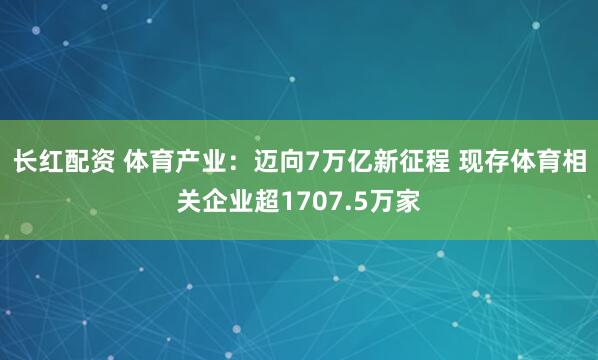 长红配资 体育产业：迈向7万亿新征程 现存体育相关企业超1707.5万家