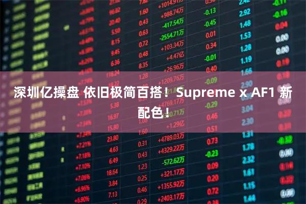 深圳亿操盘 依旧极简百搭！Supreme x AF1 新配色！