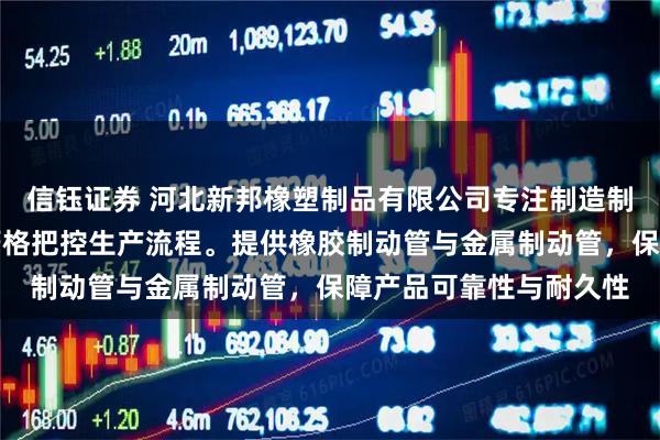 信钰证券 河北新邦橡塑制品有限公司专注制造制动管总成，技术团队严格把控生产流程。提供橡胶制动管与金属制动管，保障产品可靠性与耐久性