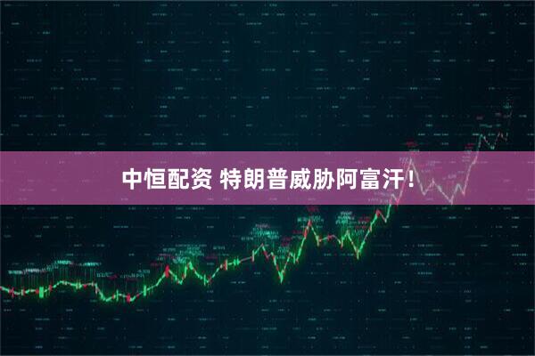 中恒配资 特朗普威胁阿富汗！