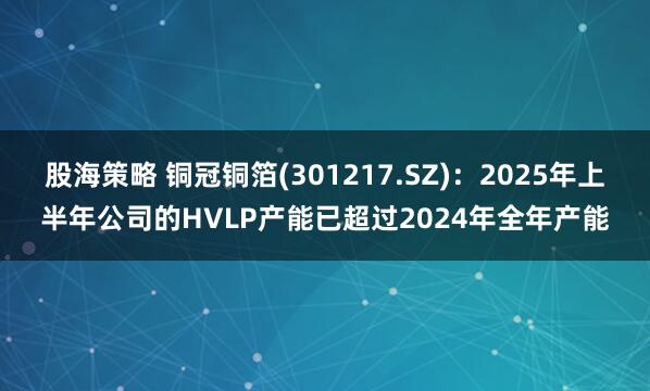 股海策略 铜冠铜箔(301217.SZ)：2025年上半年公司的HVLP产能已超过2024年全年产能