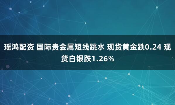 瑶鸿配资 国际贵金属短线跳水 现货黄金跌0.24 现货白银跌1.26%