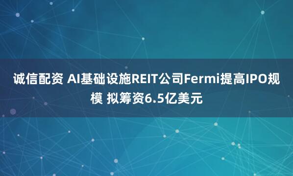 诚信配资 AI基础设施REIT公司Fermi提高IPO规模 拟筹资6.5亿美元