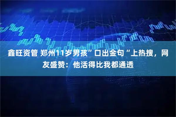 鑫旺资管 郑州11岁男孩”口出金句“上热搜，网友盛赞：他活得比我都通透
