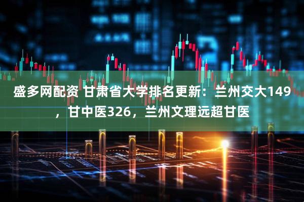 盛多网配资 甘肃省大学排名更新：兰州交大149，甘中医326，兰州文理远超甘医