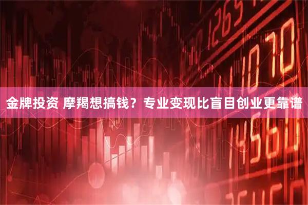 金牌投资 摩羯想搞钱？专业变现比盲目创业更靠谱