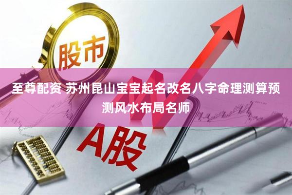 至尊配资 苏州昆山宝宝起名改名八字命理测算预测风水布局名师