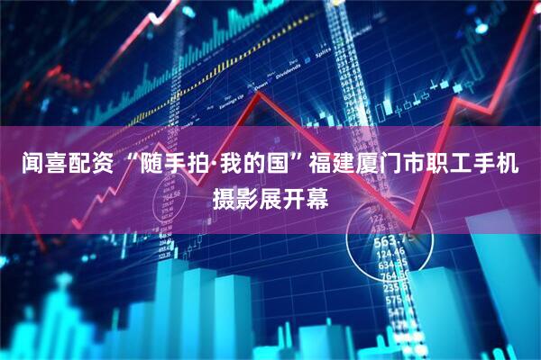 闻喜配资 “随手拍·我的国”福建厦门市职工手机摄影展开幕