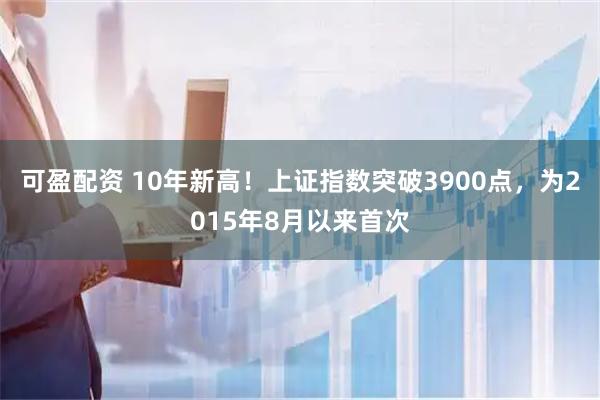 可盈配资 10年新高！上证指数突破3900点，为2015年8月以来首次