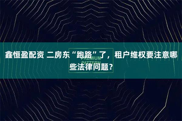 鑫恒盈配资 二房东“跑路”了，租户维权要注意哪些法律问题？