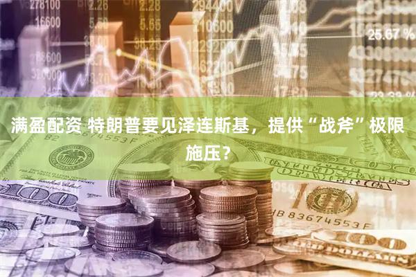 满盈配资 特朗普要见泽连斯基，提供“战斧”极限施压？