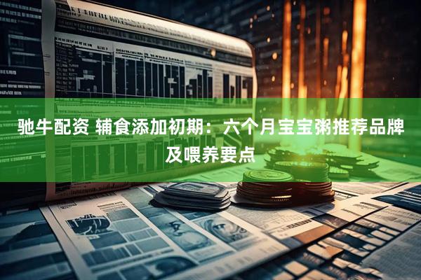 驰牛配资 辅食添加初期：六个月宝宝粥推荐品牌及喂养要点