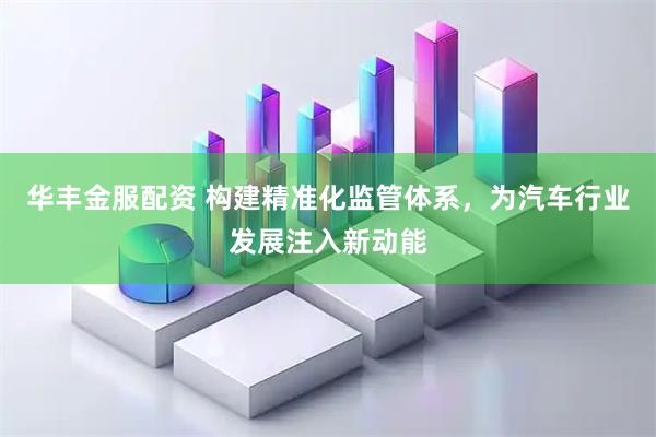 华丰金服配资 构建精准化监管体系，为汽车行业发展注入新动能