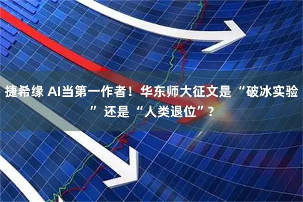 捷希缘 AI当第一作者！华东师大征文是 “破冰实验” 还是 “人类退位”？