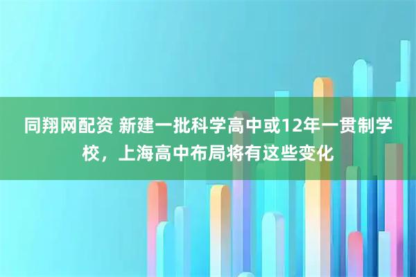 同翔网配资 新建一批科学高中或12年一贯制学校，上海高中布局将有这些变化
