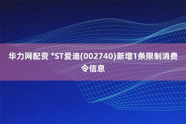 华力网配资 *ST爱迪(002740)新增1条限制消费令信息