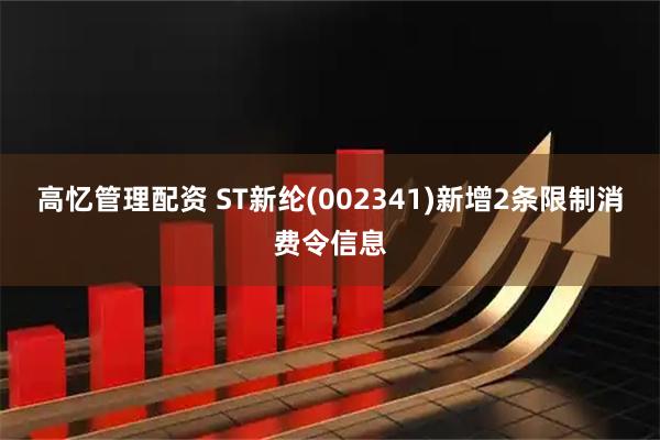 高忆管理配资 ST新纶(002341)新增2条限制消费令信息