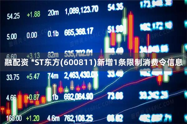 融配资 *ST东方(600811)新增1条限制消费令信息