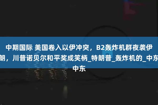 中期国际 美国卷入以伊冲突，B2轰炸机群夜袭伊朗，川普诺贝尔和平奖成笑柄_特朗普_轰炸机的_中东