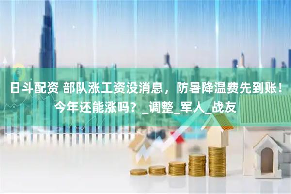 日斗配资 部队涨工资没消息，防暑降温费先到账！今年还能涨吗？_调整_军人_战友