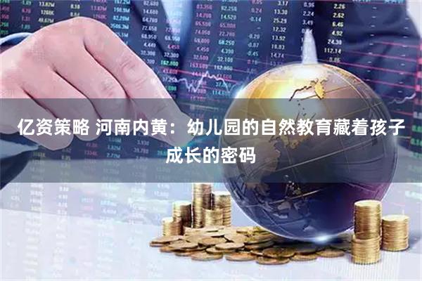 亿资策略 河南内黄：幼儿园的自然教育藏着孩子成长的密码
