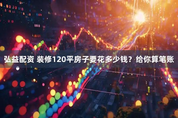 弘益配资 装修120平房子要花多少钱？给你算笔账