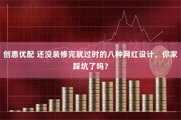 创惠优配 还没装修完就过时的八种网红设计，你家踩坑了吗？