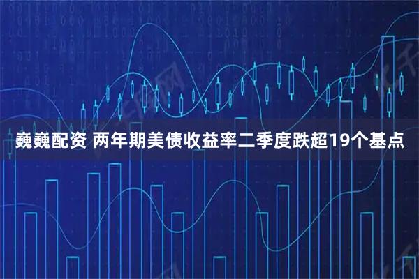 巍巍配资 两年期美债收益率二季度跌超19个基点