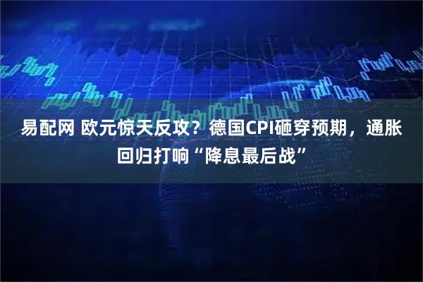 易配网 欧元惊天反攻？德国CPI砸穿预期，通胀回归打响“降息最后战”