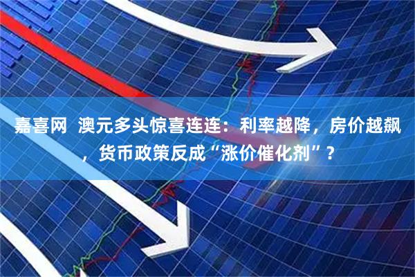嘉喜网  澳元多头惊喜连连：利率越降，房价越飙，货币政策反成“涨价催化剂”？