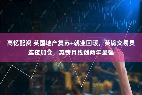 高忆配资 英国地产复苏+就业回暖，英镑交易员连夜加仓，英镑月线创两年最强