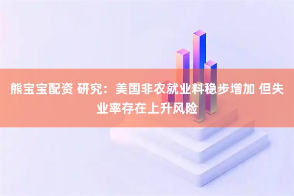 熊宝宝配资 研究：美国非农就业料稳步增加 但失业率存在上升风险