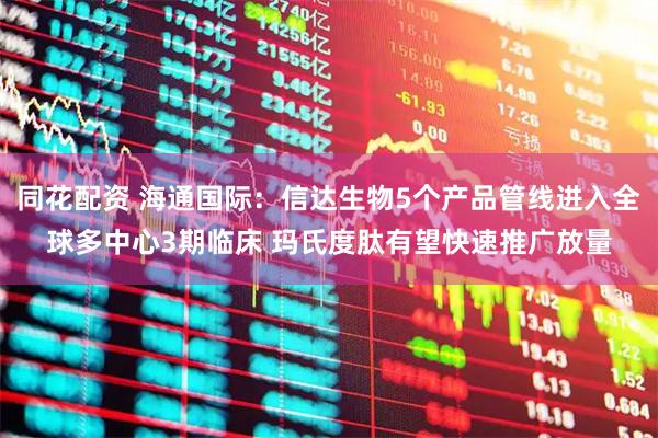 同花配资 海通国际：信达生物5个产品管线进入全球多中心3期临床 玛氏度肽有望快速推广放量