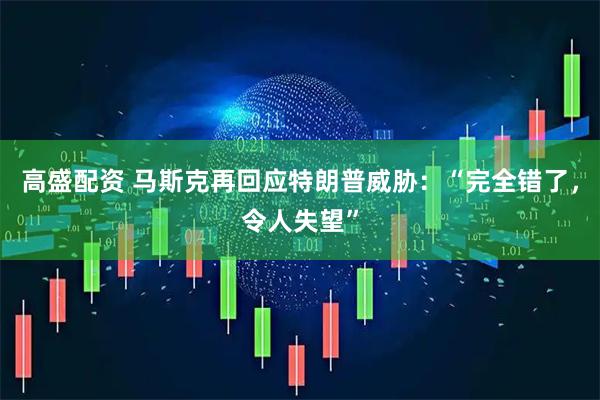高盛配资 马斯克再回应特朗普威胁：“完全错了，令人失望”